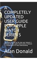 A Completely Updated User Guide for Apple Watch Series 5: This book is a step by the step user manual. It presents the new apple watch series 5 features in a simple form for easy understanding