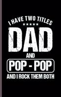 I have Two Title Dad and Pop-Pop and I rock them Both: Cool Funny Dad sayings Design Notebook Composition Book Novelty Write In Ideas Blank Journal For Father Any Accasion Gift (6"x9") Dot Grid Notebook 