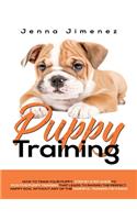 Puppy Training: A Step By Step Guide to Positive Puppy Training That Leads to Raising the Perfect, Happy Dog, Without Any of the Harmful Training Methods!