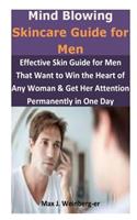 Mind Blowing Skincare Guide for Men: Effective Skincare Guide for Men That Want to Win the Heart of Any Woman & Get Her Attention Permanently in One Day