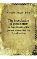 The Inoculation of Good Sense Or, an Estimate of the Present Manners of the French Nation