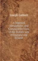 Digested Abridgment, and Comparative View, of the Statute Law of England and Ireland