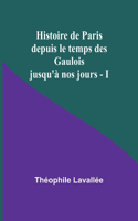 Histoire de Paris depuis le temps des Gaulois jusqu'à nos jours - I