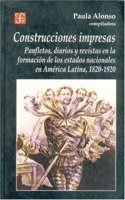 Construcciones impresas/ Printed Constructions: Panfletos, diarios y revistas en la formacion de los estados nacionales en America Latina, 1820-1920