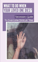 What To Do When Your Loved One Dies?: Necessary Guide To Overcome Difficult Time: How To Get Over Mourning