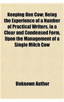 Keeping One Cow; Being the Experience of a Number of Practical Writers, in a Clear and Condensed Form, Upon the Management of a Single Milch Cow