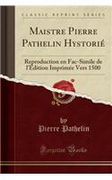 Maistre Pierre Pathelin HystoriÃ©: Reproduction En Fac-Simile de l'Ã?dition ImprimÃ©e Vers 1500 (Classic Reprint)