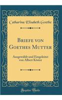 Briefe Von Goethes Mutter: Ausgewählt Und Eingeleitet Von Albert Köster (Classic Reprint)