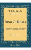 Ring O' Roses: A Nursery Rhyme Picture Book, with Numerous Drawings in Colour and Black-And-White (Classic Reprint)