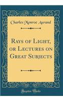 Rays of Light, or Lectures on Great Subjects (Classic Reprint)