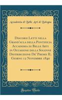 Discorsi Letti Nella Grand'aula Della Pontificia Accademia Di Belle Arti in Occasione Della Solenne Distribuzione De' Premii Il Giorno 12 Novembre 1840 (Classic Reprint)