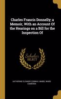 Charles Francis Donnelly; a Memoir, With an Account Of the Hearings on a Bill for the Inspection Of