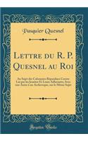 Lettre du R. P. Quesnel au Roi: Au Sujet des Calomnies Répandues Contre Lui par les Jesuites Et Leurs Adherants; Avec une Autre à un Archeveque, sur le Même Sujet (Classic Reprint)