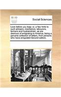 Look Before You Leap; Or, a Few Hints to Such Artizans, Mechanics, Labourers, Farmers and Husbandmen, as Are Desirous of Emigrating to America, Being a Genuine Collection of Letters, from Persons Who Have Emigrated Second Edition.