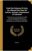 Code Des Sciences Et Arts, Ou, Manuel Des Gens de Lettres, Artistes, Imprimeurs Et Libraires: Contenant Les Lois, Décrets Et Arrêtés Sur Les Propriétés Littéraires, Les Spectacles Et Théâtres, Et Les Brevets d'Invention, Avec Un État Nominati
