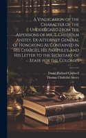 Vindication of the Character of the Undersigned From the Aspersions of Mr. T. Chisholm Anstey, Ex-Attorney General of Hongkong As Contained in His Charges, His Pamphlet, and His Letter to the Secretary of State for the Colonies