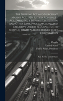 The Shipping Act And Merchant Marine Act, 1920, Suits In Admiralty Act, Emergency Shipping Legislation And Other Laws, Proclamations And Executive Orders Relating To The Shipping Board And Emergency Fleet Corporation