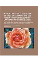 A Short Practical and Easy Method of Learning the Old Norsk Tongue or Icelandic Language After the Danish; With an Icelandic Reader, an Account of the Norsk Poetry and the Sagas, and a Modern Icelandic Vocabulary for Travellers: (English)