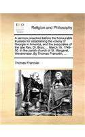 A Sermon Preached Before the Honourable Trustees for Establishing the Colony of Georgia in America, and the Associates of the Late REV. Dr. Bray; ... March 16, 1749-50. in the Parish Church of St. Margaret, Westminster. by Thomas Francklin, ...