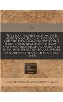 The Starr-Prophet Anatomiz'd & Dissected: Or, Judicial Astrologie, and the Astro-Mancers with Their Mago-Romantical, Mago-Physical, and Mago-Diabolical Divinations of the Future Events of Secular Affairs, Exploded by the Sacred Scripture (1675): (English)