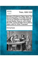 Minutes of Evidence Taken Upon the Second Reading of the Bill, Intituled an ACT to Dissolve the Marriage of James Bayley, Esquire, with Louisa His Wife, and to Enable Him to Marry Again; And for Other Purposes