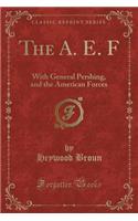 The A. E. F: With General Pershing, and the American Forces (Classic Reprint)
