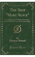 The Ship "mary Alice": Or My Prayers Will Be Answered, God Will Save You, My Precious Boy (Classic Reprint)
