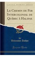 Le Chemin de Fer Intercolonial de Quï¿½bec ï¿½ Halifax (Classic Reprint)