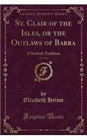 St. Clair of the Isles, or the Outlaws of Barra, Vol. 4 of 4: A Scottish Tradition (Classic Reprint)