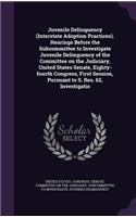 Juvenile Delinquency (Interstate Adoption Practices). Hearings Before the Subcommittee to Investigate Juvenile Delinquency of the Committee on the Judiciary, United States Senate, Eighty-fourth Congress, First Session, Pursuant to S. Res. 62, Inves: (English)