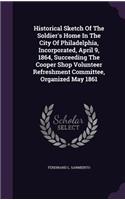 Historical Sketch of the Soldier's Home in the City of Philadelphia, Incorporated, April 9, 1864, Succeeding the Cooper Shop Volunteer Refreshment Committee, Organized May 1861