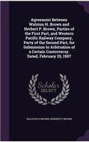 Agreement Between Walston H. Brown and Herbert P. Brown, Parties of the First Part, and Western Pacific Railway Company, Party of the Second Part, for Submission to Arbitration of a Certain Controversy. Dated, February 25, 1907