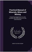 Practical Manual of Minerals, Mines and Mining: Comprising Suggestions As to the Localities and Associations of All the Useful Minerals