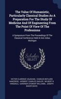 Value Of Humanistic, Particularly Classical Studies As A Preparation For The Study Of Medicine And Of Engineering From The Point Of View Of The Professions: A Symposium From The Proceedings Of The Classical Conference Held At Ann Arbor, Michigan