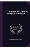 The Syllogistic Philosophy Or Prolegomena to Science; Volume 2