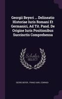 Georgii Beyeri ... Delineatio Historiae Iuris Romani Et Germanici, Ad Tit. Pand. De Origine Iuris Positionibus Succinctis Comprehensa