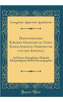 Hannoversches Kirchen-Gesangbuch, Nebst Einem Anhange, Gebetbuche und den Episteln: Auf Seiner Königlichen Majestät Allergnädigsten Befehl Herausgegeben (Classic Reprint)