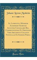 Io. Lavrentii a Mosheim Academiae Georgiae Augustae Cancellarii Rel. Commentationes Et Orationes Varii Argumenti Collegit Nonnullas Ex Schedis Perill (Classic Reprint)