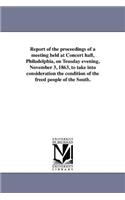 Report of the proceedings of a meeting held at Concert hall, Philadelphia, on Teusday evening, November 3, 1863, to take into consideration the condition of the freed people of the South.