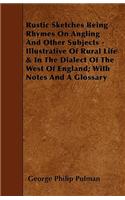 Rustic Sketches Being Rhymes on Angling and Other Subjects - Illustrative of Rural Life & in the Dialect of the West of England; With Notes and a Glos