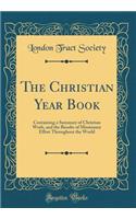 The Christian Year Book: Containing a Summary of Christian Work, and the Results of Missionary Effort Throughout the World (Classic Reprint)