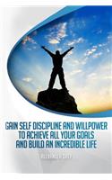 Gain Self Discipline and Willpower to Achieve All Your Goals and Build an Incredible Life