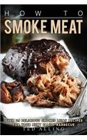 How to Smoke Meat: Over 25 Delicious Smoked Meat Recipes for Your Next Family Barbecue