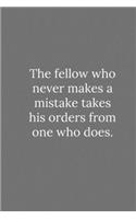 The fellow who never makes a mistake takes his orders from one who does.