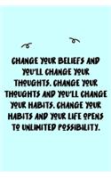 Change your beliefs and you'll change your thoughts. Change your thoughts and you'll change your habits. Change your habits and your life opens to unlimited possibility. Journal