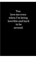 You love me even when I'm being horrible and hard to be around.