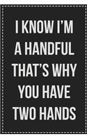 I Know I'm a Handful That's Why You Have Two Hands: College Ruled Notebook - Novelty Lined Journal - Gift Card Alternative - Perfect Keepsake For Passive Aggressive People