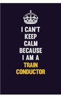 I Can't Keep Calm Because I Am A Train Conductor: Motivational and inspirational career blank lined gift notebook with matte finish