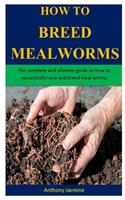 How To Breed Meal Worms: The complete and ultimate guide on how to successfully raise and breed meal worms