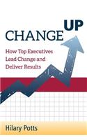 Change Up: How Top Executives Lead Change and Deliver Results